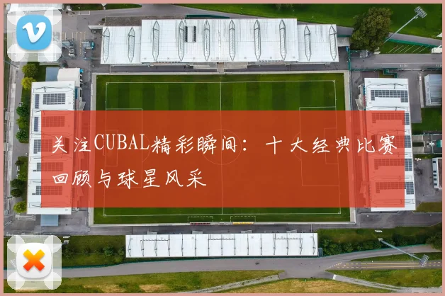 关注CUBAL精彩瞬间：十大经典比赛回顾与球星风采
