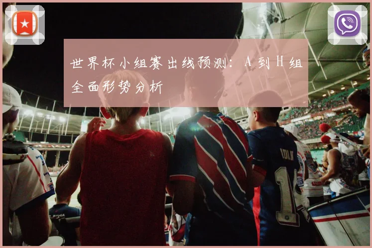 世界杯小组赛出线预测：A 到 H 组全面形势分析