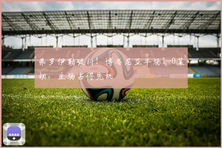 弗罗伊勒破门！博洛尼亚半场1-0莱切，主场占得先机