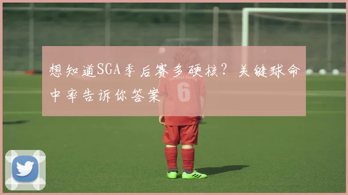 想知道SGA季后赛多硬核？关键球命中率告诉你答案