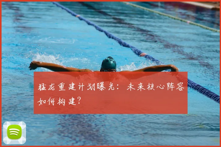 猛龙重建计划曝光：未来核心阵容如何构建？