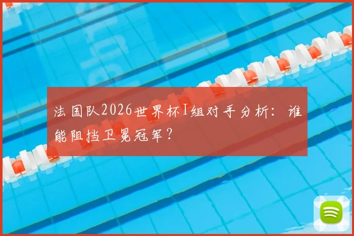 法国队2026世界杯I组对手分析:谁能阻挡卫冕冠军?