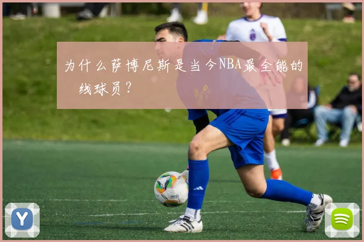 为什么萨博尼斯是当今NBA最全能的內线球员？