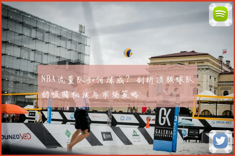 NBA流量队如何炼成？剖析顶级球队的吸睛秘诀与市场策略