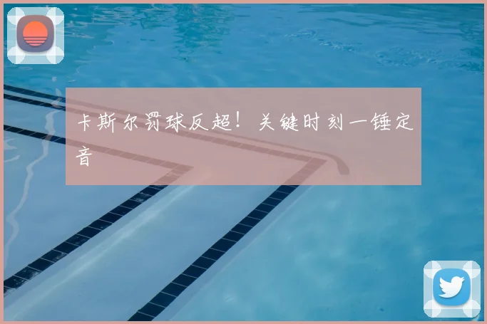 卡斯尔罚球反超！关键时刻一锤定音