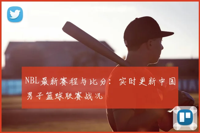 NBL最新赛程与比分：实时更新中国男子篮球联赛战况