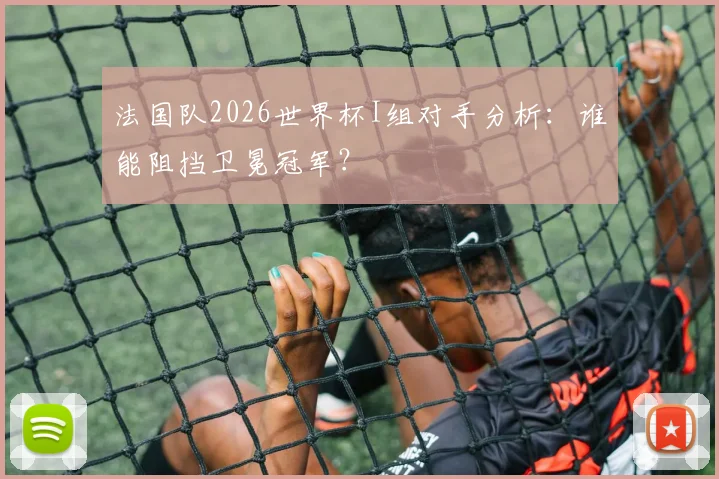 法国队2026世界杯I组对手分析:谁能阻挡卫冕冠军?