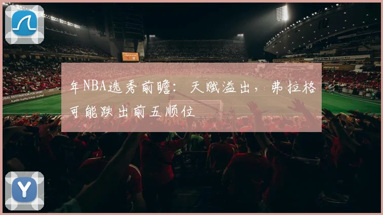 年NBA选秀前瞻：天赋溢出，弗拉格可能跌出前五顺位
