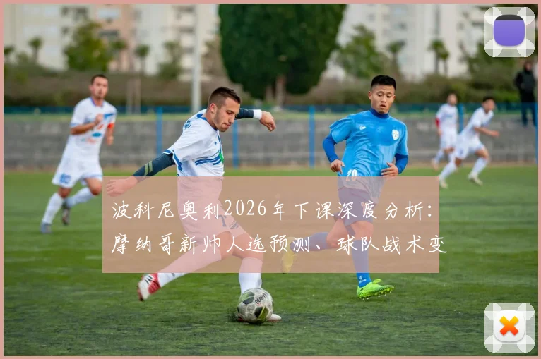 波科尼奥利2026年下课深度分析：摩纳哥新帅人选预测、球队战术变革与法甲格局影响前瞻