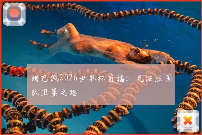 姆巴佩2026世界杯直播:见证法国队卫冕之路