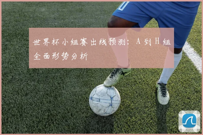 世界杯小组赛出线预测：A 到 H 组全面形势分析