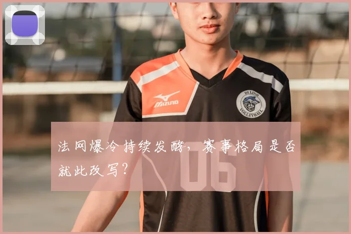 法网爆冷持续发酵，赛事格局是否就此改写？