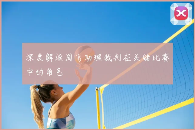 深度解读周飞助理裁判在关键比赛中的角色