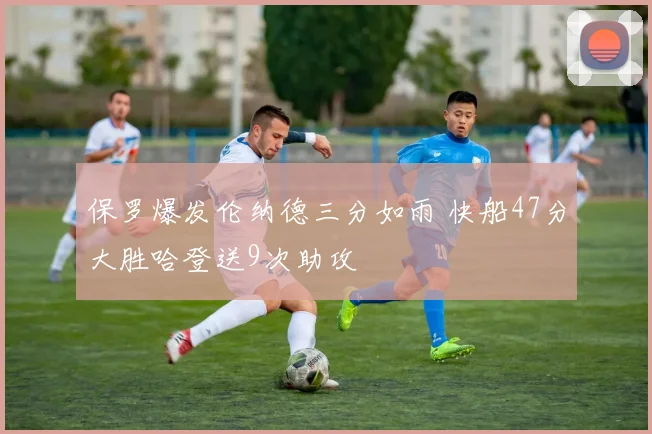 保罗爆发伦纳德三分如雨 快船47分大胜哈登送9次助攻