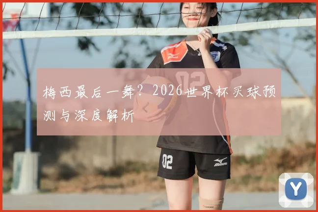 梅西最后一舞？2026世界杯买球预测与深度解析