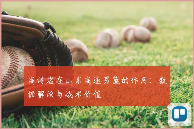 高诗岩在山东高速男篮的作用：数据解读与战术价值