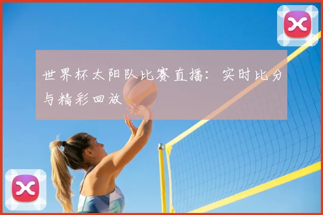 世界杯太阳队比赛直播：实时比分与精彩回放