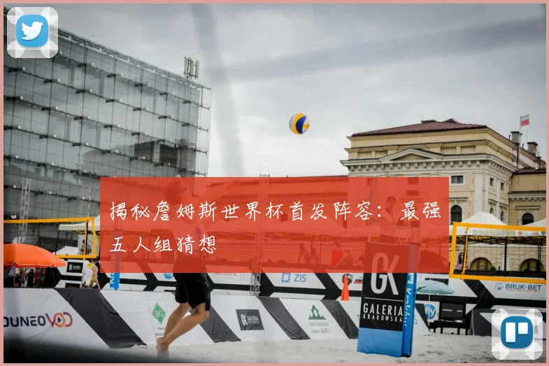 揭秘詹姆斯世界杯首发阵容：最强五人组猜想