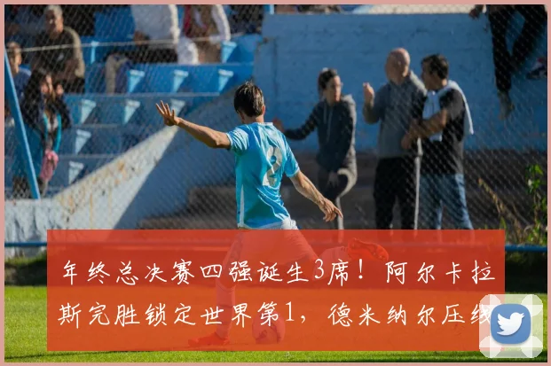 年终总决赛四强诞生3席!阿尔卡拉斯完胜锁定世界第1,德米纳尔压线晋级