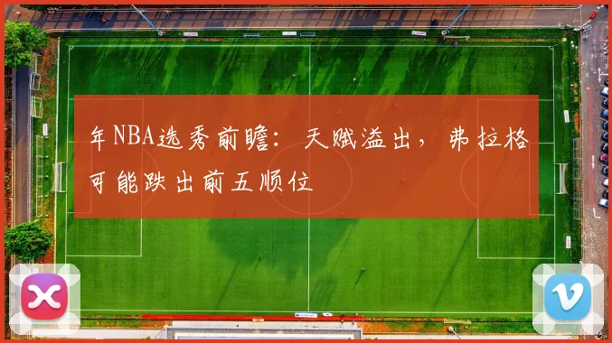 年NBA选秀前瞻:天赋溢出,弗拉格可能跌出前五顺位