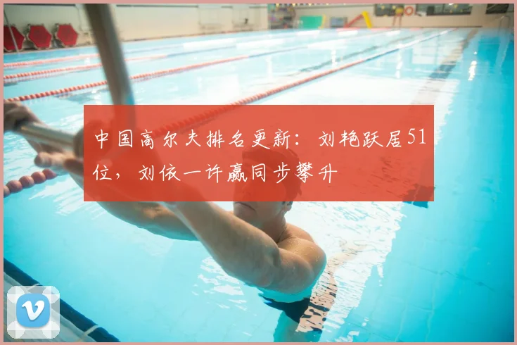 中国高尔夫排名更新：刘艳跃居51位，刘依一许赢同步攀升