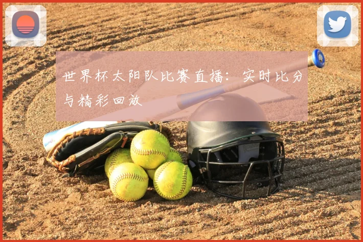 世界杯太阳队比赛直播：实时比分与精彩回放