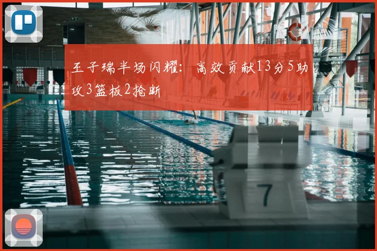 王子瑞半场闪耀：高效贡献13分5助攻3篮板2抢断