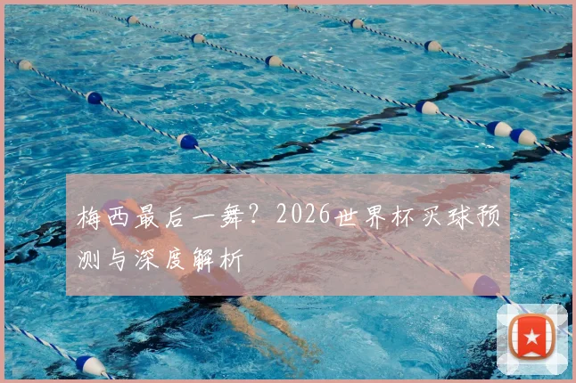 梅西最后一舞？2026世界杯买球预测与深度解析