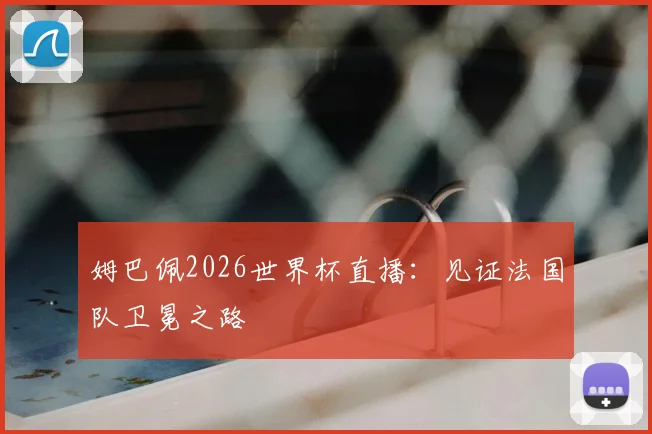 姆巴佩2026世界杯直播:见证法国队卫冕之路