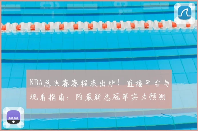 NBA总决赛赛程表出炉！直播平台与观看指南，附最新总冠军实力预测分析