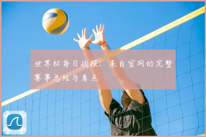 世界杯每日战报：来自官网的完整赛事总结与看点