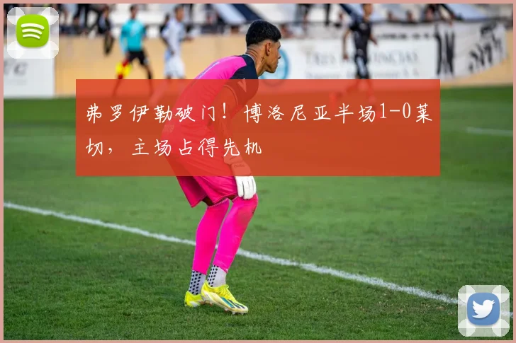 弗罗伊勒破门！博洛尼亚半场1-0莱切，主场占得先机