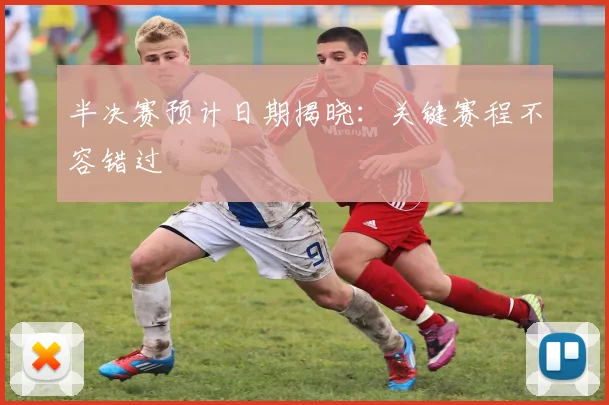 半决赛预计日期揭晓：关键赛程不容错过