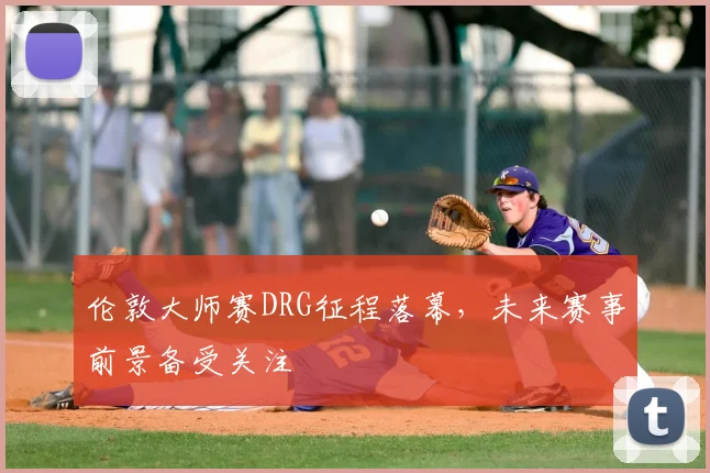 伦敦大师赛DRG征程落幕，未来赛事前景备受关注